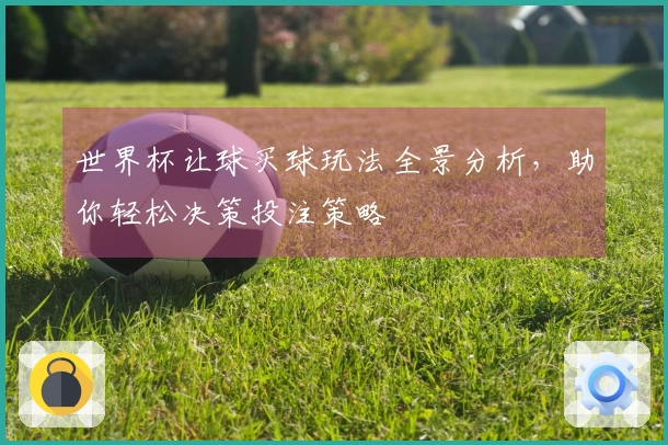 世界杯让球买球玩法全景分析，助你轻松决策投注策略