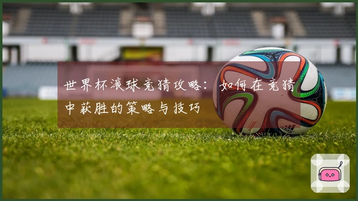 世界杯滚球竞猜攻略：如何在竞猜中获胜的策略与技巧