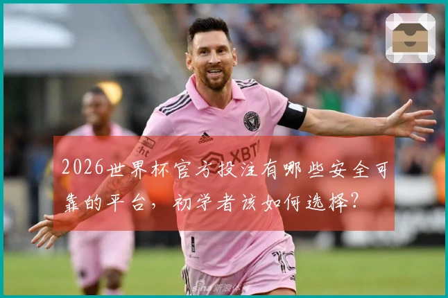 2026世界杯官方投注有哪些安全可靠的平台，初学者该如何选择？