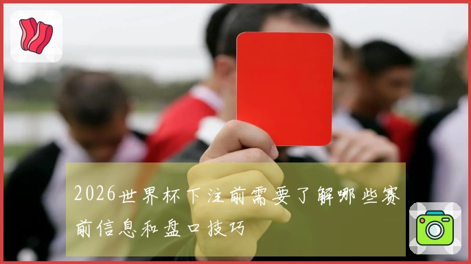 2026世界杯下注前需要了解哪些赛前信息和盘口技巧